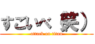 すごいべ（笑） (attack on titan)