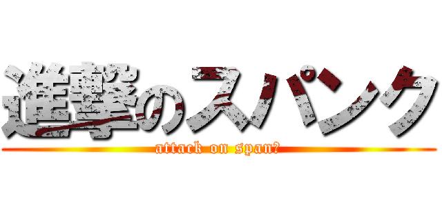 進撃のスパンク (attack on spanｋ)