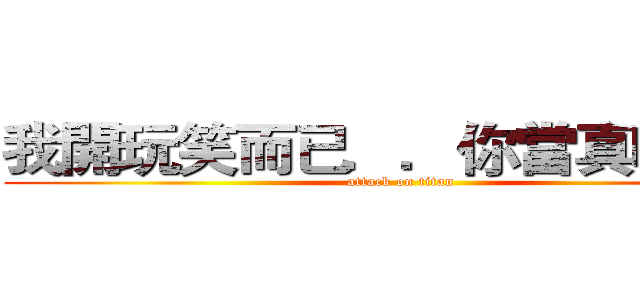 我開玩笑而已．．你當真喔．． (attack on titan)
