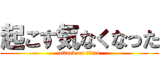 起こす気なくなった (attack on titan)