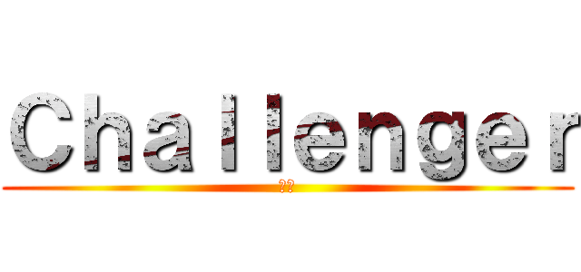 Ｃｈａｌｌｅｎｇｅｒ (挑戦)