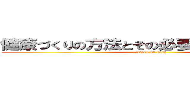 健康づくりの方法とその必要性および留意点 (attack on body)