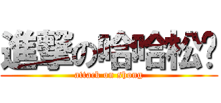 進撃の哈哈松糕 (attack on shong)