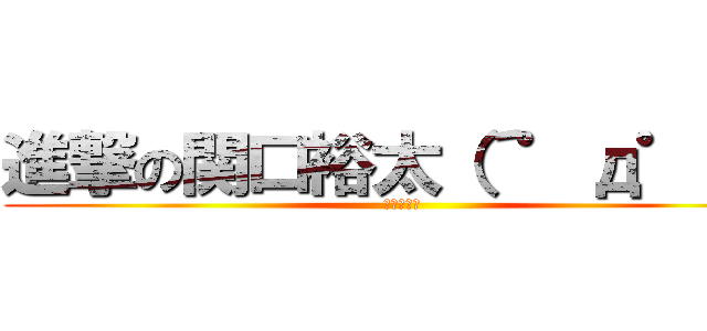 進撃の関口裕太（´゜д゜｀） (早く進撃の)