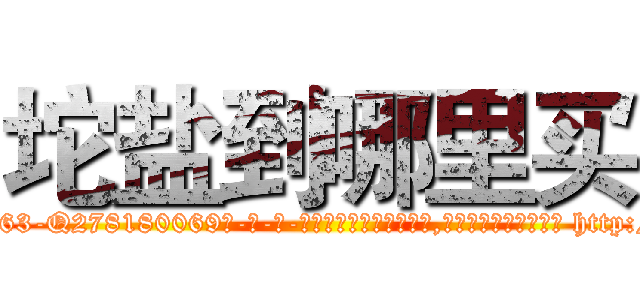 坨盐到哪里买 (坨盐到哪里买【电-186x2687x6963-Q278180069元-吉-药-业】我们做的是长期生意,靠的是老客户长期支持 http://sngk.net/0yP0BZ
)