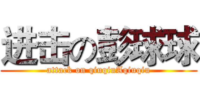 进击の彭球球 (attack on qiuqiuAqiuqiu)