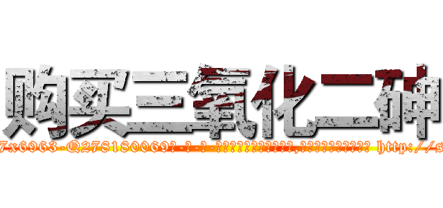购买三氧化二砷 (购买三氧化二砷【电-186x2687x6963-Q278180069元-吉-药-业】我们做的是长期生意,靠的是老客户长期支持 http://sngk.net/Ujn2mI
)