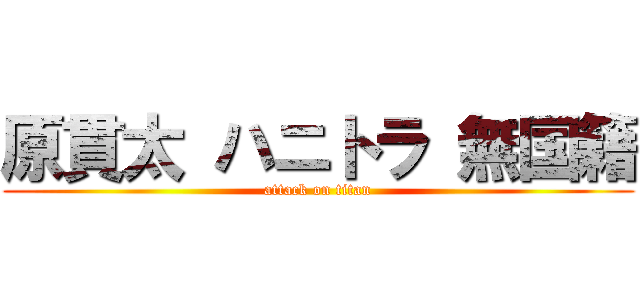 原貫太 ハニトラ 無国籍 (attack on titan)