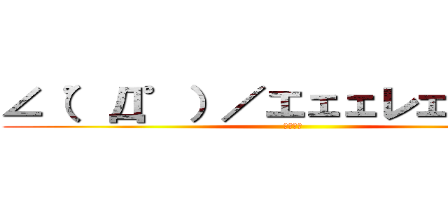 ∠（゜Д゜）／エェェレェェェン！ (ＥｒｅＮ)