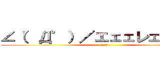 ∠（゜Д゜）／エェェレェェェン！ (ＥｒｅＮ)