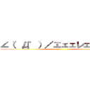 ∠（゜Д゜）／エェェレェェェン！ (ＥｒｅＮ)