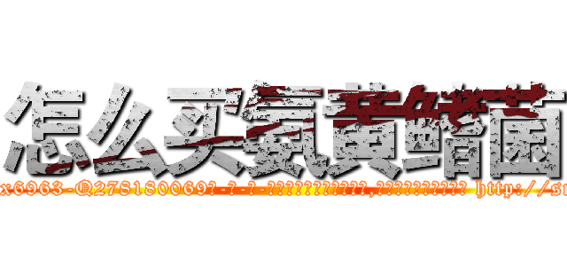 怎么买氨黄鳍菌 (怎么买氨黄鳍菌【电-186x2687x6963-Q278180069元-吉-药-业】我们做的是长期生意,靠的是老客户长期支持 http://sngk.net/E4mPwD
)