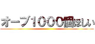 オーブ１０００個ほしい ()