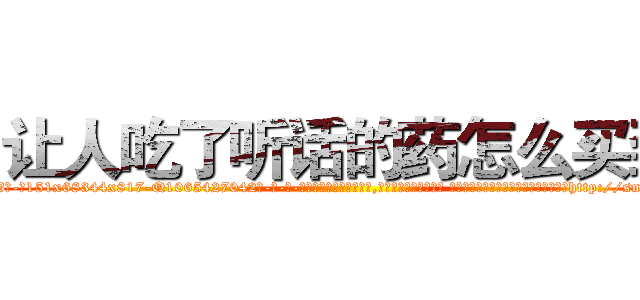 让人吃了听话的药怎么买到 (让人吃了听话的药怎么买到【电-话151x68344x817-Q1065427042元-吉-药-业】我们做的是长期生意,靠的是老客户长期支持 让人吃了听话的药怎么买到在发表了一篇http://sngk.net/EAoCBh

参考消息网我们做的是长期生意,靠的是老客户长期支持也许我们早该意识到，就连鲍勃·霍斯金斯（金球奖戏剧类电影男主角 
)