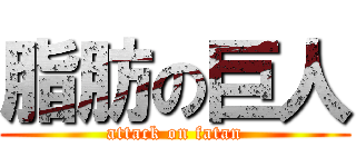 脂肪の巨人 (attack on fatan)