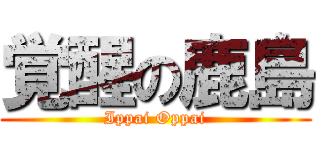 覚醒の鹿島 (Ippai Oppai)