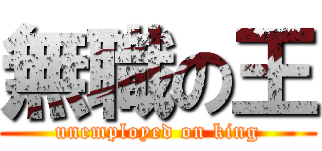 無職の王 (unemployed on king)