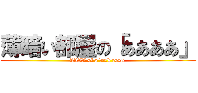 薄暗い部屋の「ああああ」 (AAAA of a dark room )