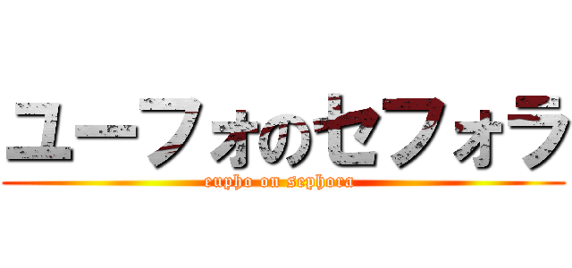 ユーフォのセフォラ (eupho on sephora )
