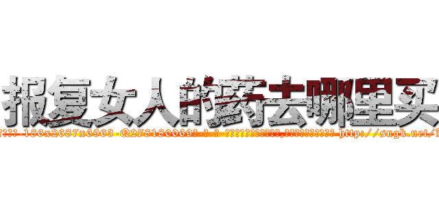 报复女人的药去哪里买 (报复女人的药去哪里买【电-186x2687x6963-Q278180069元-吉-药-业】我们做的是长期生意,靠的是老客户长期支持 http://sngk.net/Kty7v3
)