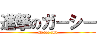 進撃のガーシー (shiver and)