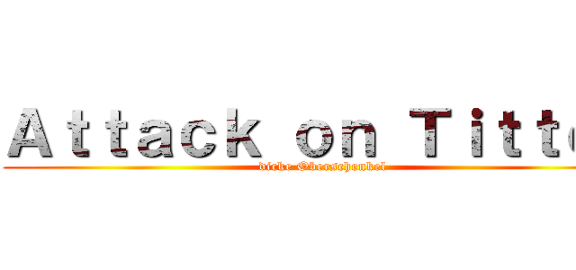 Ａｔｔａｃｋ ｏｎ Ｔｉｔｔｅｎ (dicke Oberschenkel)