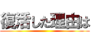 復活した理由は ()