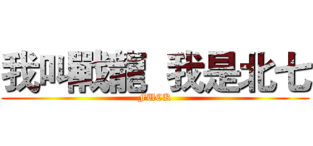 我叫戰龍  我是北七 (FUCK)