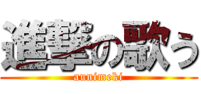 進撃の歌う (aunimeki)