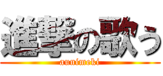 進撃の歌う (aunimeki)