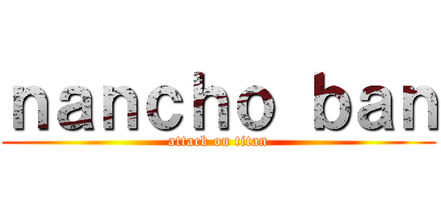 ｎａｎｃｈｏ ｂａｎ (attack on titan)