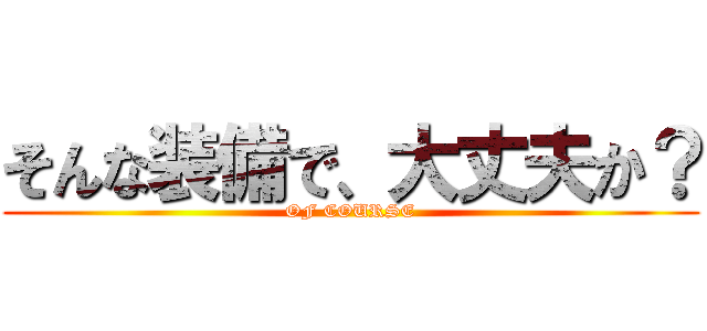 そんな装備で、大丈夫か？ (OF COURSE)
