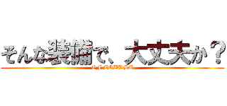 そんな装備で、大丈夫か？ (OF COURSE)