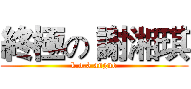 終極の 謝湘琪 (k.o.3 anguo)