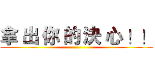 拿 出 你 的 決 心 ！！ ()