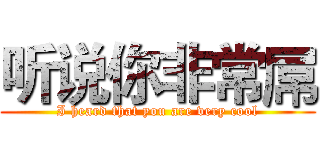 听说你非常屌 (I heard that you are very cool)