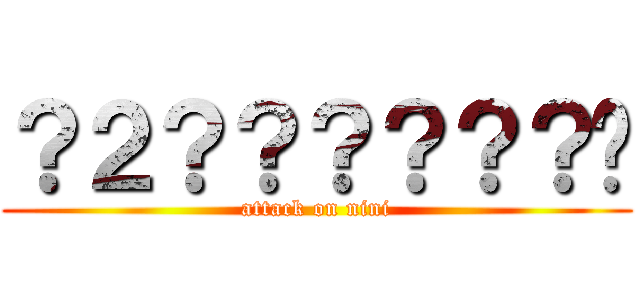 ？２？？？？？？㨨 (attack on nini)