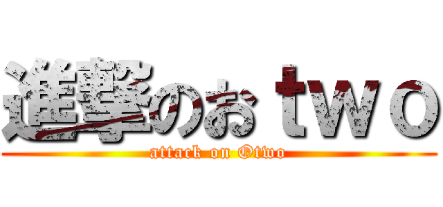 進撃のおｔｗｏ (attack on Otwo)