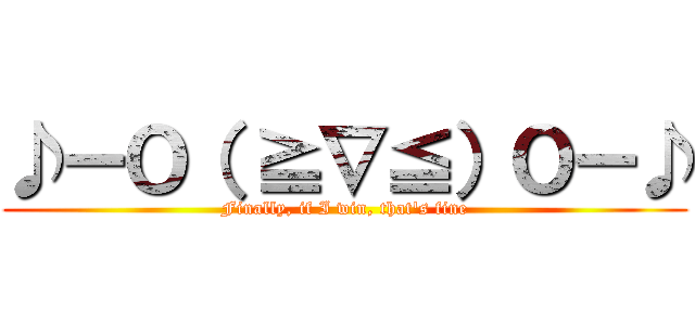 ♪ーＯ（ ≧∇≦）Ｏー♪ (Finally, if I win, that's fine)