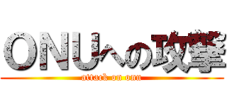 ＯＮＵへの攻撃 (attack on onu)