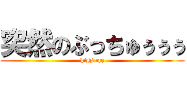 突然のぶっちゅぅぅぅ (kiss me)