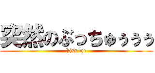 突然のぶっちゅぅぅぅ (kiss me)