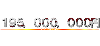 １９５，０００，０００円 (attack on titan)