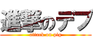 進撃のデブ (attack on pig)