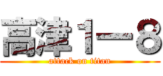 高津１一８ (attack on titan)