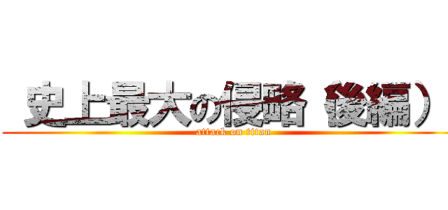  史上最大の侵略（後編）  (attack on titan)