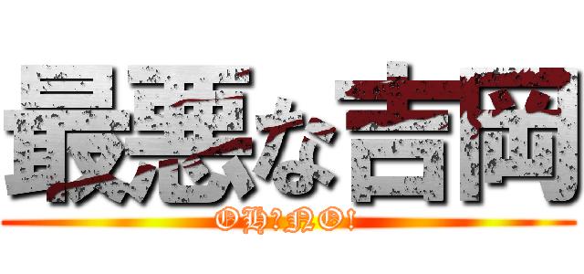 最悪な吉岡 (OH　NO!)