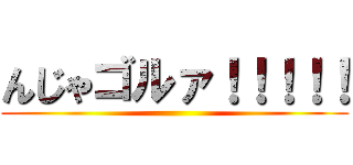 んじゃゴルァ！！！！！ ()