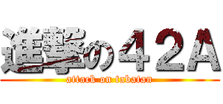 進撃の４２Ａ (attack on tabatan)