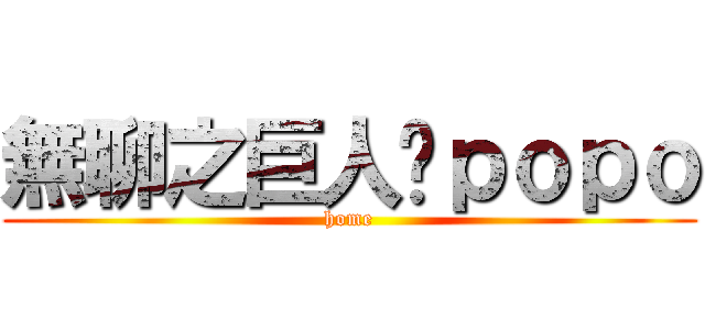 無聊之巨人—ｐｏｐｏ (home)